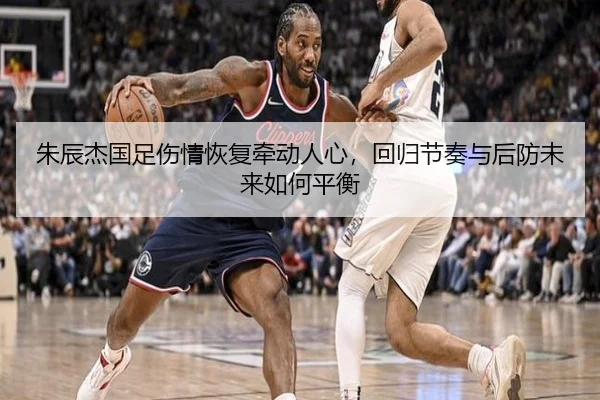 朱辰杰国足伤情恢复牵动人心，回归节奏与后防未来如何平衡