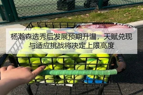 杨瀚森选秀后发展预期升温，天赋兑现与适应挑战将决定上限高度