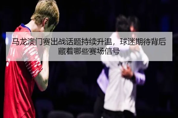 马龙澳门赛出战话题持续升温，球迷期待背后藏着哪些赛场信号